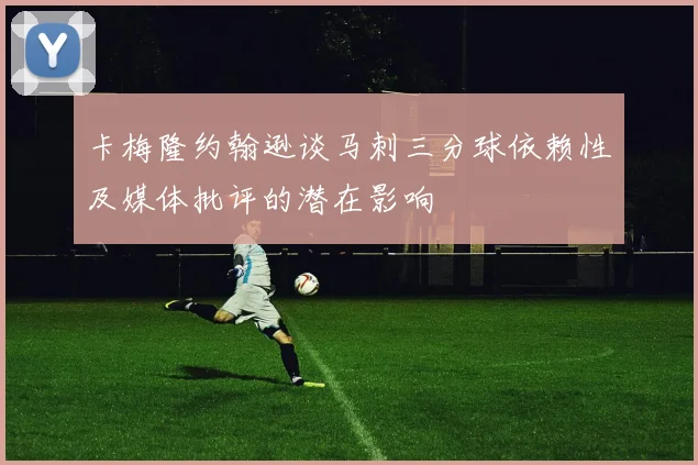 卡梅隆约翰逊谈马刺三分球依赖性及媒体批评的潜在影响