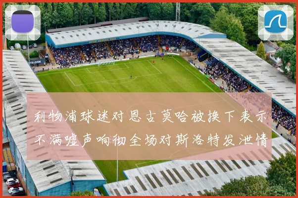利物浦球迷对恩古莫哈被换下表示不满嘘声响彻全场对斯洛特发泄情绪