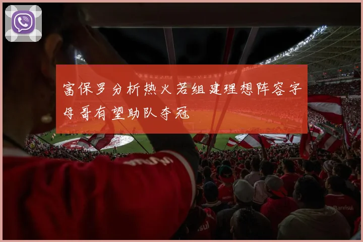 富保罗分析热火若组建理想阵容字母哥有望助队夺冠