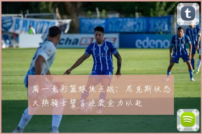 周一竞彩篮球焦点战：尼克斯状态火热骑士誓言逆袭全力以赴