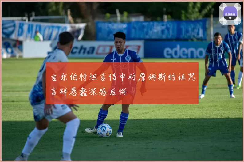 吉尔伯特坦言信中对詹姆斯的诅咒言辞愚蠢深感后悔