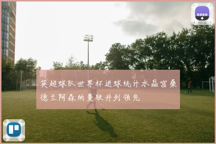英超球队世界杯进球统计水晶宫桑德兰阿森纳曼联并列领先